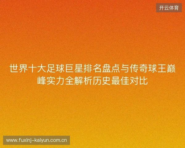 世界十大足球巨星排名盘点与传奇球王巅峰实力全解析历史最佳对比