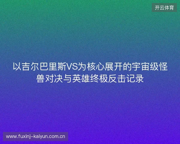 以吉尔巴里斯VS为核心展开的宇宙级怪兽对决与英雄终极反击记录