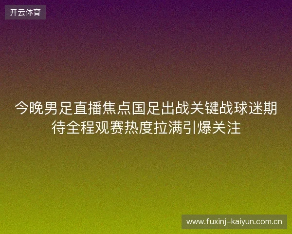 今晚男足直播焦点国足出战关键战球迷期待全程观赛热度拉满引爆关注